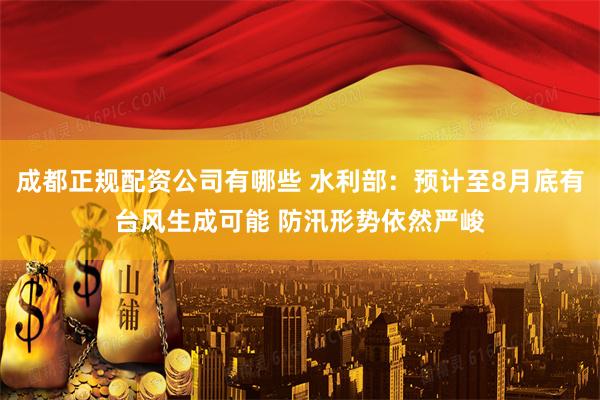 成都正规配资公司有哪些 水利部：预计至8月底有台风生成可能 防汛形势依然严峻