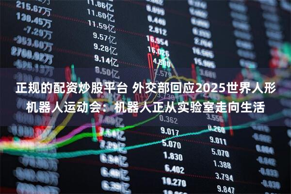 正规的配资炒股平台 外交部回应2025世界人形机器人运动会：机器人正从实验室走向生活