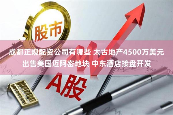 成都正规配资公司有哪些 太古地产4500万美元出售美国迈阿密地块 中东酒店接盘开发
