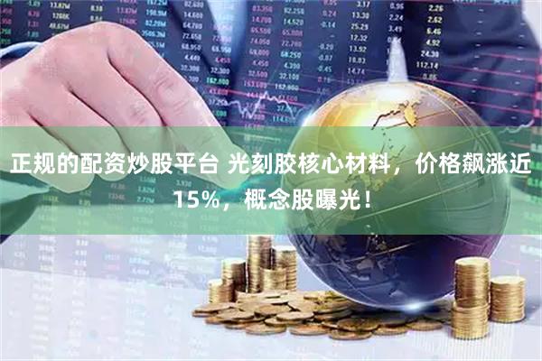 正规的配资炒股平台 光刻胶核心材料，价格飙涨近15%，概念股曝光！