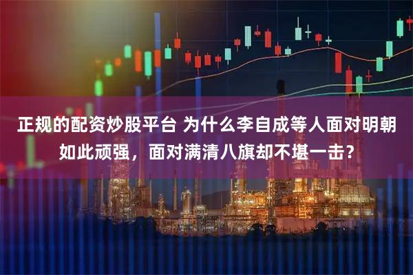 正规的配资炒股平台 为什么李自成等人面对明朝如此顽强，面对满清八旗却不堪一击？