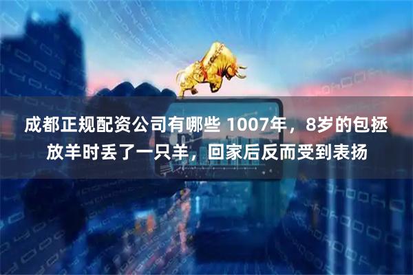 成都正规配资公司有哪些 1007年，8岁的包拯放羊时丢了一只羊，回家后反而受到表扬