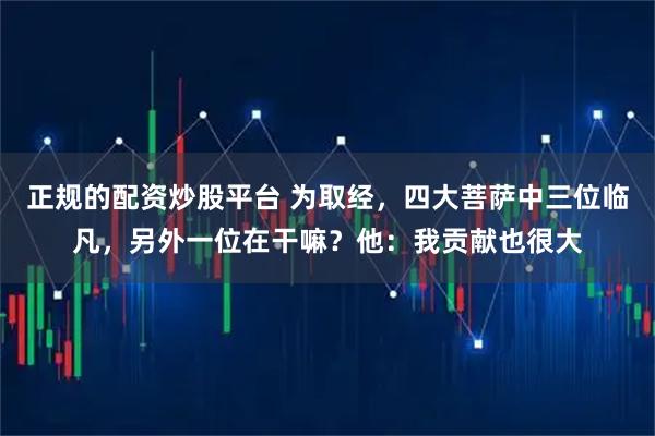 正规的配资炒股平台 为取经，四大菩萨中三位临凡，另外一位在干嘛？他：我贡献也很大