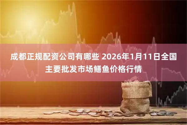 成都正规配资公司有哪些 2026年1月11日全国主要批发市场鳝鱼价格行情