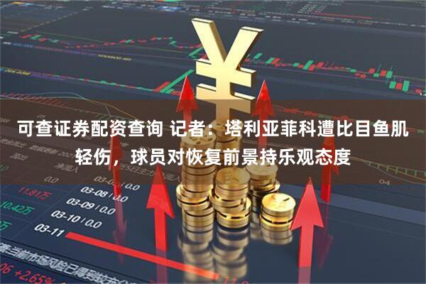 可查证券配资查询 记者：塔利亚菲科遭比目鱼肌轻伤，球员对恢复前景持乐观态度