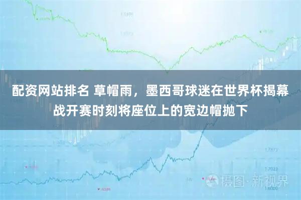配资网站排名 草帽雨，墨西哥球迷在世界杯揭幕战开赛时刻将座位上的宽边帽抛下