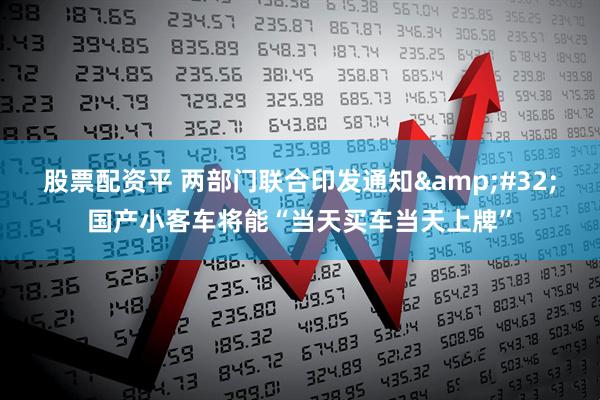 股票配资平 两部门联合印发通知 国产小客车将能“当天买车当天上牌”