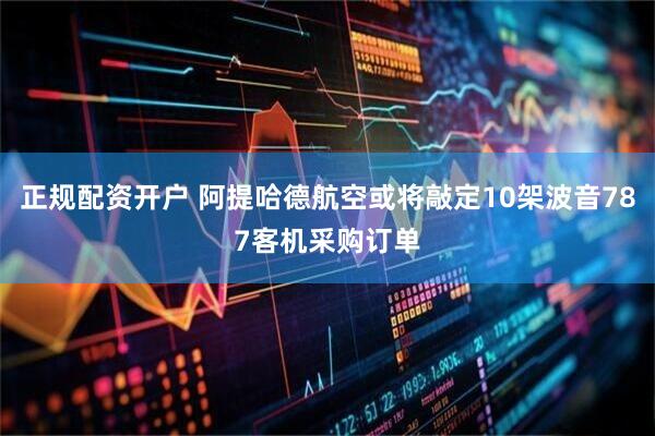 正规配资开户 阿提哈德航空或将敲定10架波音787客机采购订单