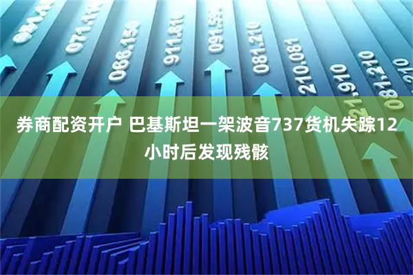 券商配资开户 巴基斯坦一架波音737货机失踪12小时后发现残骸