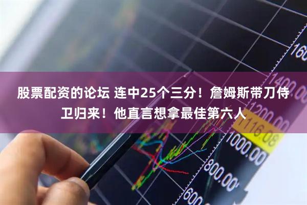 股票配资的论坛 连中25个三分！詹姆斯带刀侍卫归来！他直言想拿最佳第六人