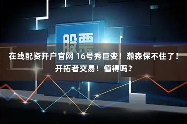 在线配资开户官网 16号秀巨变！瀚森保不住了！开拓者交易！值得吗？
