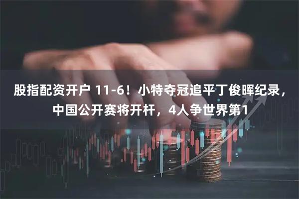 股指配资开户 11-6！小特夺冠追平丁俊晖纪录，中国公开赛将开杆，4人争世界第1