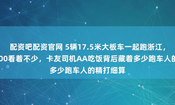配资吧配资官网 5辆17.5米大板车一起跑浙江，单趟挣4000看着不少，卡友司机AA吃饭背后藏着多少跑车人的精打细算