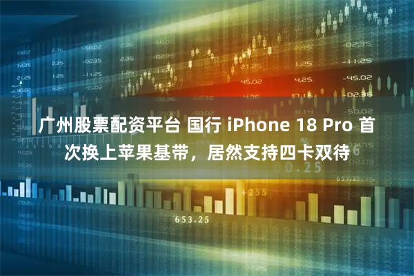 广州股票配资平台 国行 iPhone 18 Pro 首次换上苹果基带，居然支持四卡双待