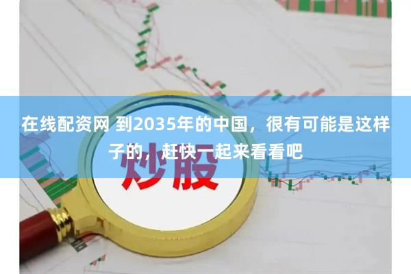 在线配资网 到2035年的中国，很有可能是这样子的，赶快一起来看看吧