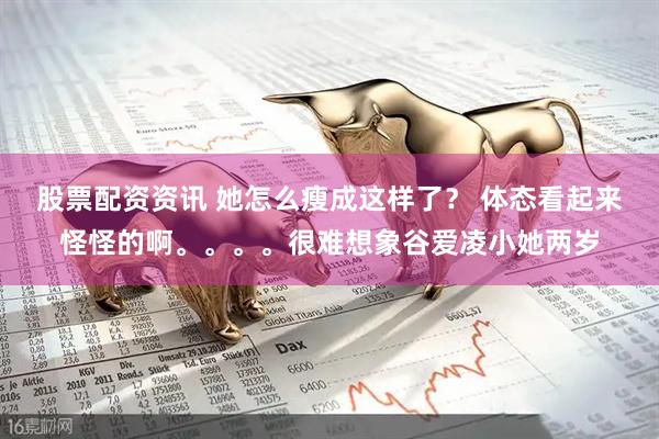 股票配资资讯 她怎么瘦成这样了？ 体态看起来怪怪的啊。。。。很难想象谷爱凌小她两岁