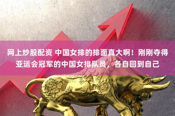 网上炒股配资 中国女排的排面真大啊！刚刚夺得亚运会冠军的中国女排队员，各自回到自己