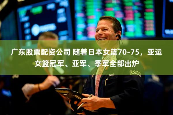 广东股票配资公司 随着日本女篮70-75，亚运女篮冠军、亚军、季军全部出炉